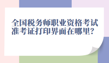 全國稅務(wù)師職業(yè)資格考試準(zhǔn)考證打印界面在哪里？