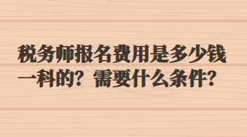 稅務(wù)師報(bào)名費(fèi)用是多少錢一科的？需要什么條件？