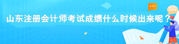 山東注冊會計師考試成績什么時候出來呢？