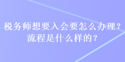 稅務師想要入會要怎么辦理？流程是什么樣的？