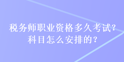 稅務師職業(yè)資格多久考試？科目怎么安排的？