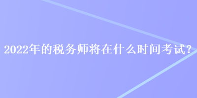 2022年的稅務(wù)師將在什么時(shí)間考試？