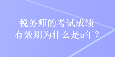 稅務(wù)師的考試成績有效期為什么是5年？