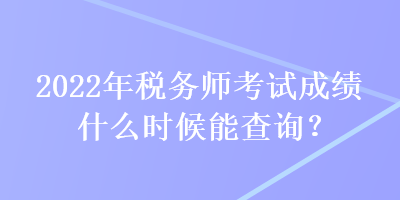 2022年稅務(wù)師考試成績什么時候能查詢？