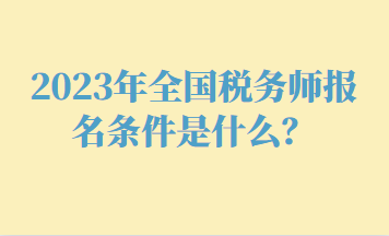 2023年全國(guó)稅務(wù)師報(bào)名條件是什么？