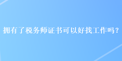 擁有了稅務(wù)師證書可以好找工作嗎？