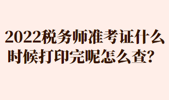 2022稅務(wù)師準(zhǔn)考證什么時(shí)候打印完呢怎么查？