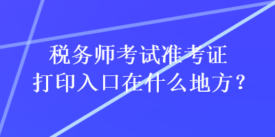 稅務(wù)師考試準(zhǔn)考證打印入口在什么地方？