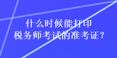 什么時(shí)候能打印稅務(wù)師考試的準(zhǔn)考證？