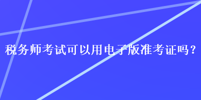 稅務師考試可以用電子版準考證嗎？