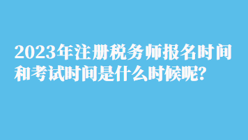 2023年注冊稅務(wù)師報名時間和考試時間是什么時候呢？