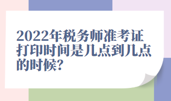 2022年稅務(wù)師準考證打印時間是幾點到幾點的時候？