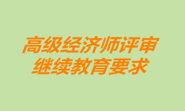 高級經(jīng)濟(jì)師評審繼續(xù)教育要求