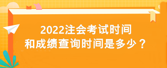 2022注會考試時間和成績查詢時間是多少？