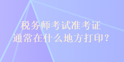 稅務師考試準考證通常在什么地方打?。? suffix=