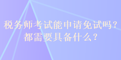 稅務(wù)師考試能申請(qǐng)免試嗎？都需要具備什么？