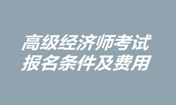 高級經(jīng)濟師考試報名條件及費用