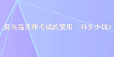 報(bào)名稅務(wù)師考試的費(fèi)用一科多少錢？