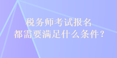 稅務(wù)師考試報(bào)名都需要滿足什么條件？