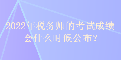 2022年稅務(wù)師的考試成績會什么時候公布？