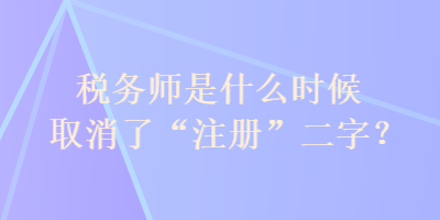 稅務師是什么時候取消了“注冊”二字？