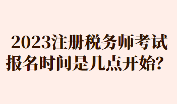 2023注冊(cè)稅務(wù)師考試報(bào)名時(shí)間是幾點(diǎn)開(kāi)始？