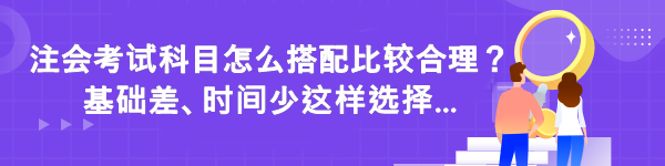 注會(huì)考試科目怎么搭配比較合理？基礎(chǔ)差時(shí)間少這樣選擇...