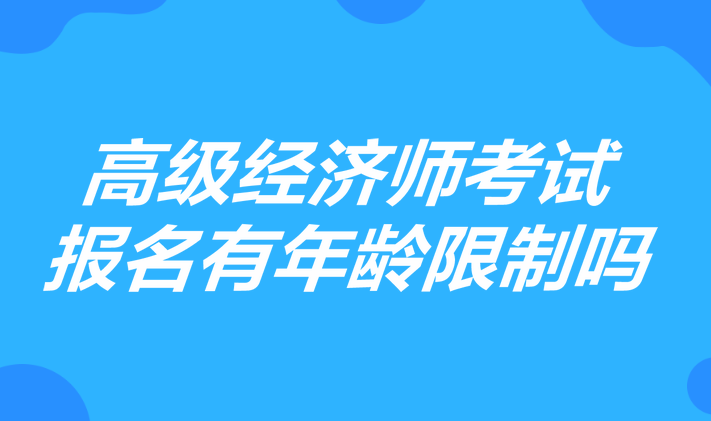 高級(jí)經(jīng)濟(jì)師考試報(bào)名有年齡限制嗎