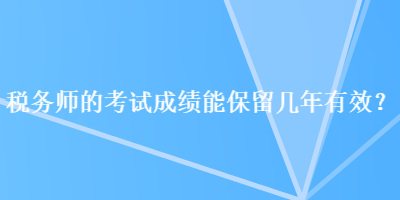 稅務(wù)師的考試成績能保留幾年有效？