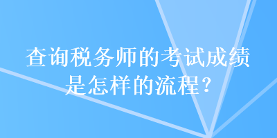 查詢稅務(wù)師的考試成績是怎樣的流程？