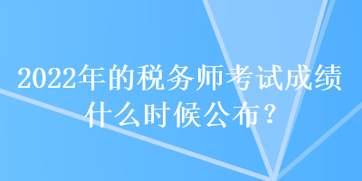 2022年的稅務(wù)師考試成績什么時候公布？