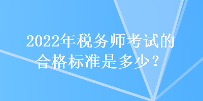 2022年稅務(wù)師考試的合格標(biāo)準(zhǔn)是多少？