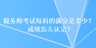 稅務(wù)師考試每科的滿分是多少？成績怎么認(rèn)定？