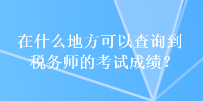 在什么地方可以查詢到稅務(wù)師的考試成績(jī)？