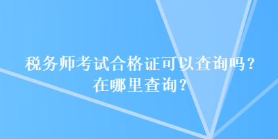 稅務(wù)師考試合格證可以查詢嗎？在哪里查詢？