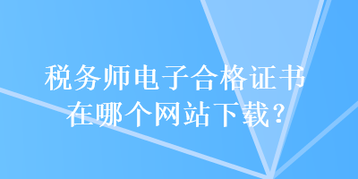 稅務(wù)師電子合格證書在哪個網(wǎng)站下載？