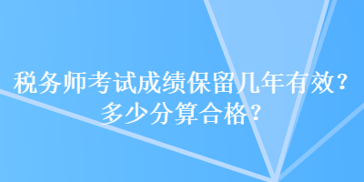 稅務(wù)師考試成績(jī)保留幾年有效？多少分算合格？