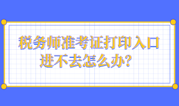 稅務(wù)師準(zhǔn)考證打印入口進(jìn)不去怎么辦？