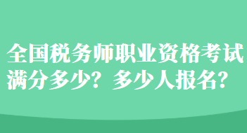 全國(guó)稅務(wù)師職業(yè)資格考試滿(mǎn)分多少？多少人報(bào)名？