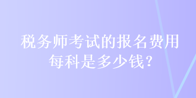 稅務(wù)師考試的報(bào)名費(fèi)用每科是多少錢？