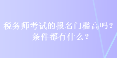 稅務師考試的報名門檻高嗎？條件都有什么？