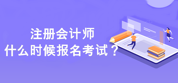 注冊(cè)會(huì)計(jì)師什么時(shí)候報(bào)名考試？