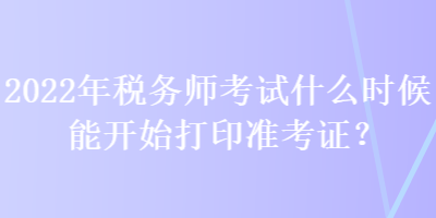 2022年稅務(wù)師考試什么時(shí)候能開始打印準(zhǔn)考證？