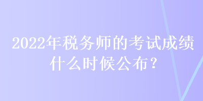 2022年稅務(wù)師的考試成績什么時(shí)候公布？