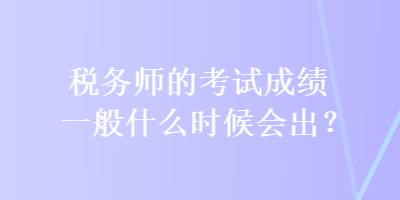 稅務(wù)師的考試成績一般什么時(shí)候會出？