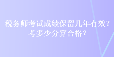 稅務(wù)師考試成績保留幾年有效？考多少分算合格？