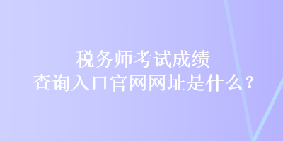 稅務(wù)師考試成績(jī)查詢?nèi)肟诠倬W(wǎng)網(wǎng)址是什么？