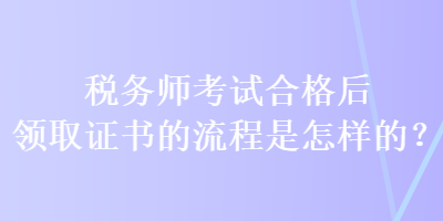 稅務(wù)師考試合格后領(lǐng)取證書的流程是怎樣的？