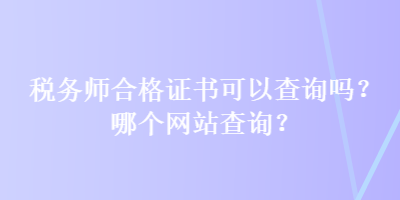 稅務(wù)師合格證書可以查詢嗎？哪個(gè)網(wǎng)站查詢？