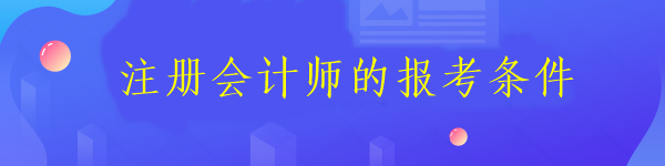 注冊(cè)會(huì)計(jì)師的報(bào)考條件